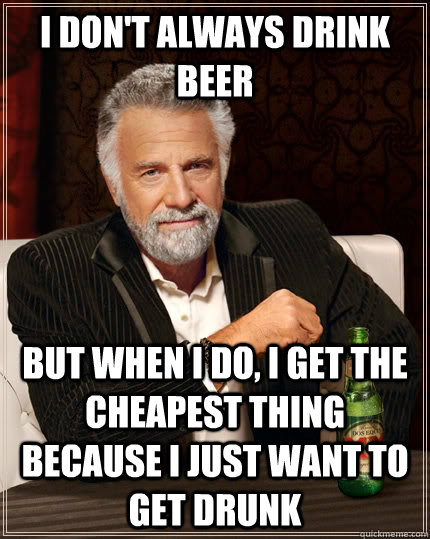 I don't always drink beer but when I do, i get the cheapest thing because i just want to get drunk  The Most Interesting Man In The World