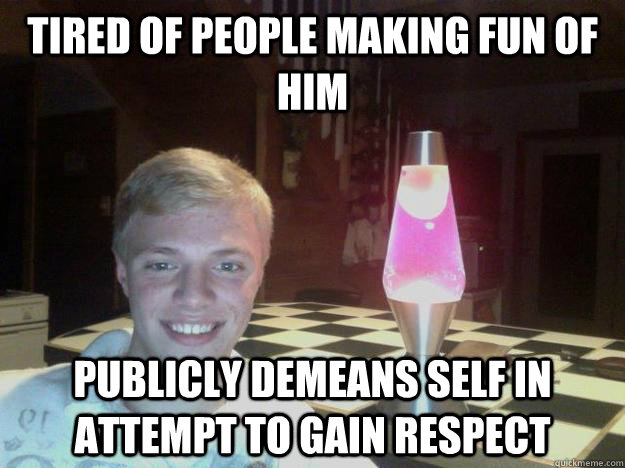 tired of people making fun of him publicly demeans self in attempt to gain respect  