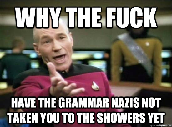 Why the fuck have the grammar nazis not taken you to the showers yet  Annoyed Picard HD