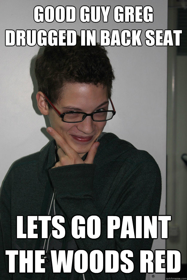 Good guy greg drugged in back seat lets go paint the woods red   frisky matt