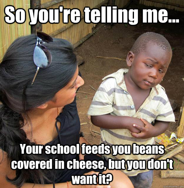 So you're telling me... Your school feeds you beans covered in cheese, but you don't want it? - So you're telling me... Your school feeds you beans covered in cheese, but you don't want it?  3rd World Skeptical Child