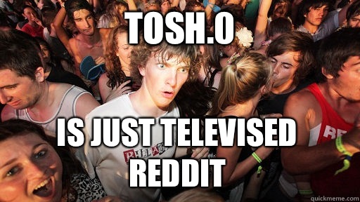 Tosh.0  Is just televised reddit  Sudden Clarity Clarence