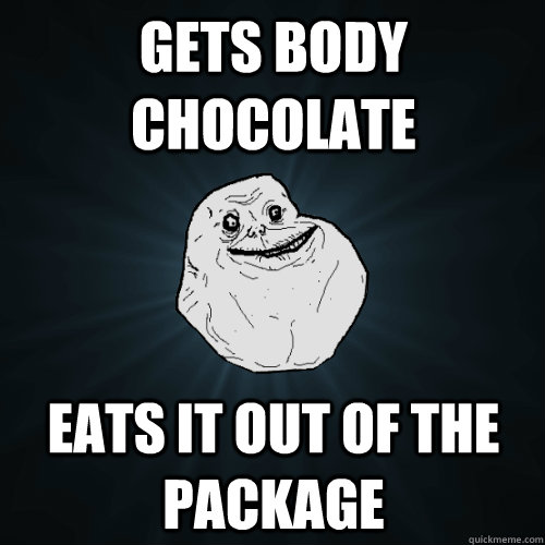 Gets body chocolate Eats it out of the package  Forever Alone