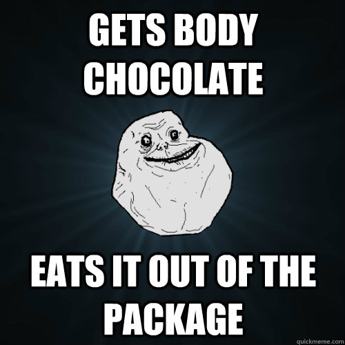 Gets body chocolate Eats it out of the package - Gets body chocolate Eats it out of the package  Forever Alone