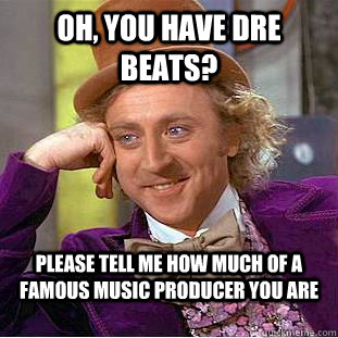Oh, you have Dre Beats? Please tell me how much of a famous music producer you are - Oh, you have Dre Beats? Please tell me how much of a famous music producer you are  Condescending Wonka