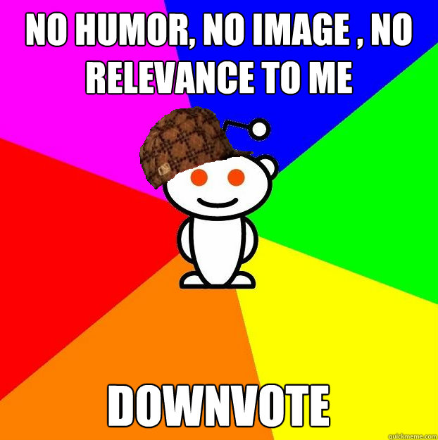 No humor, no image , no relevance to me downvote  Scumbag Redditor