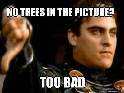 no trees in the picture? too bad  Downvoting Roman