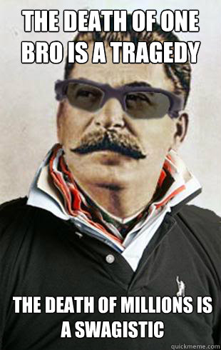 The death of one bro is a tragedy the death of millions is a swagistic - The death of one bro is a tragedy the death of millions is a swagistic  Broseph Stalin