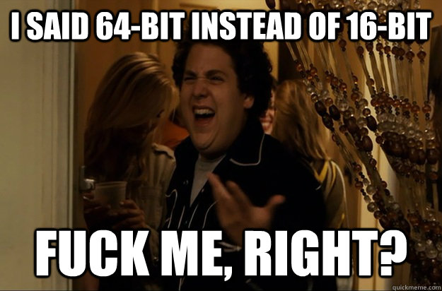 I said 64-bit instead of 16-bit Fuck Me, Right? - I said 64-bit instead of 16-bit Fuck Me, Right?  Fuck Me, Right