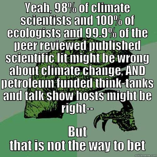 Climate dinosaur, says - YEAH, 98% OF CLIMATE SCIENTISTS AND 100% OF ECOLOGISTS AND 99.9% OF THE PEER REVIEWED PUBLISHED SCIENTIFIC LIT MIGHT BE WRONG ABOUT CLIMATE CHANGE, AND PETROLEUM FUNDED THINK-TANKS AND TALK SHOW HOSTS MIGHT BE RIGHT-- BUT THAT IS NOT THE WAY TO BET Philosoraptor