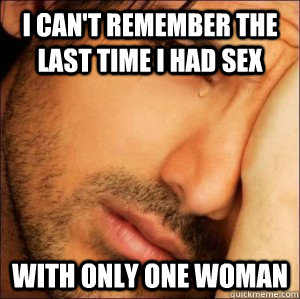 I can't remember the last time I had sex with only one woman  First World Attractive Male Problems