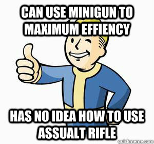 Can use minigun to maximum effiency has no idea how to use assualt rifle - Can use minigun to maximum effiency has no idea how to use assualt rifle  Vault Boy