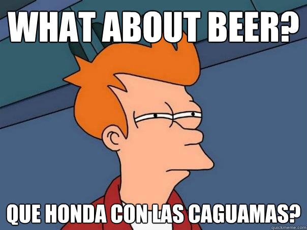 What about beer? que honda con las caguamas? - What about beer? que honda con las caguamas?  Futurama Fry