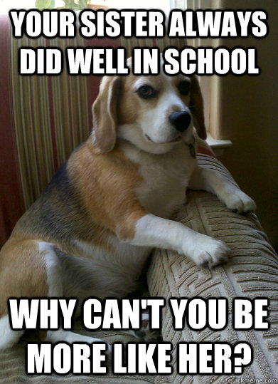 Your sister always did well in school Why can't you be more like her? - Your sister always did well in school Why can't you be more like her?  Judgmental Beagle