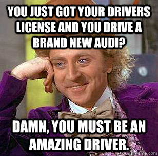 YOU JUST GOT YOUR DRIVERS LICENSE AND YOU DRIVE A BRAND NEW AUDI? DAMN, YOU MUST BE AN AMAZING DRIVER.  Condescending Wonka