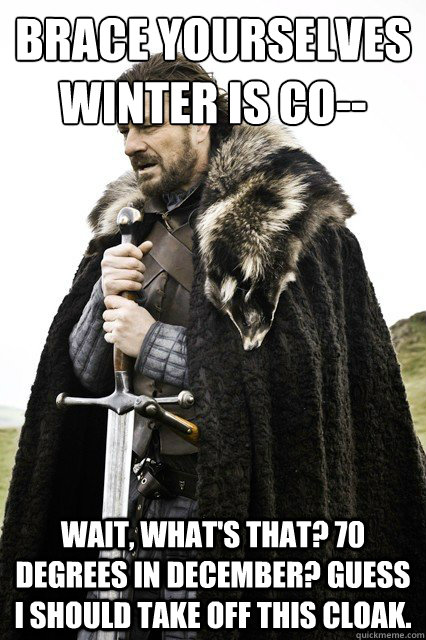 Brace Yourselves
Winter is co-- wait, what's that? 70 degrees in December? Guess I should take off this cloak.  