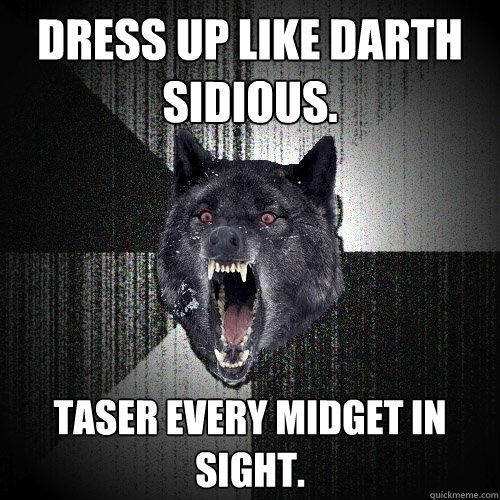 Dress up like Darth Sidious. Taser every midget in sight.  Insanity Wolf