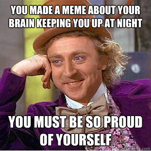 You made a meme about your brain keeping you up at night you must be so proud of yourself - You made a meme about your brain keeping you up at night you must be so proud of yourself  Creepy Wonka