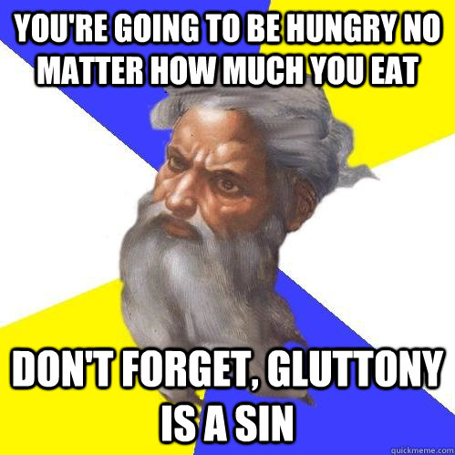 You're going to be hungry no matter how much you eat  Don't forget, gluttony is a sin  Advice God