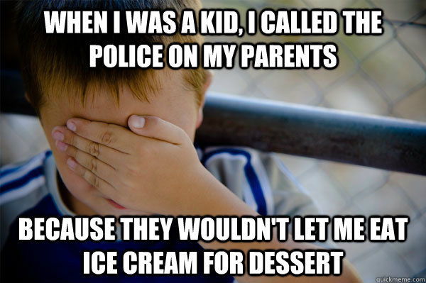 When I was a kid, I called the police on my parents  because they wouldn't let me eat ice cream for dessert   Confession kid