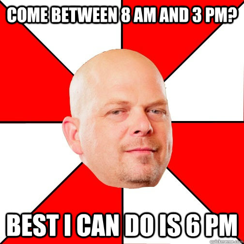 Come between 8 am and 3 pm? best i can do is 6 pm  Pawn Star