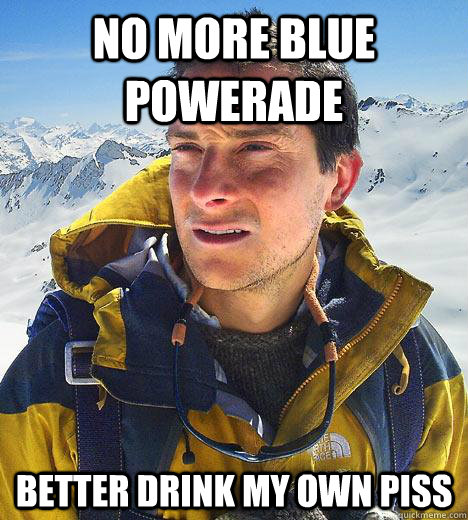 No more blue powerade Better drink my own piss  Bear Grylls