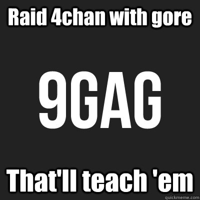 Raid 4chan with gore That'll teach 'em  