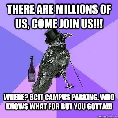 There are millions of us, COME JOIN us!!! Where? BCIT campus parking. who knows what for but you gotta!!! - There are millions of us, COME JOIN us!!! Where? BCIT campus parking. who knows what for but you gotta!!!  Rich Raven