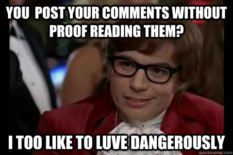 you  post your comments without proof reading them? i too like to luve dangerously - you  post your comments without proof reading them? i too like to luve dangerously  Dangerously - Austin Powers