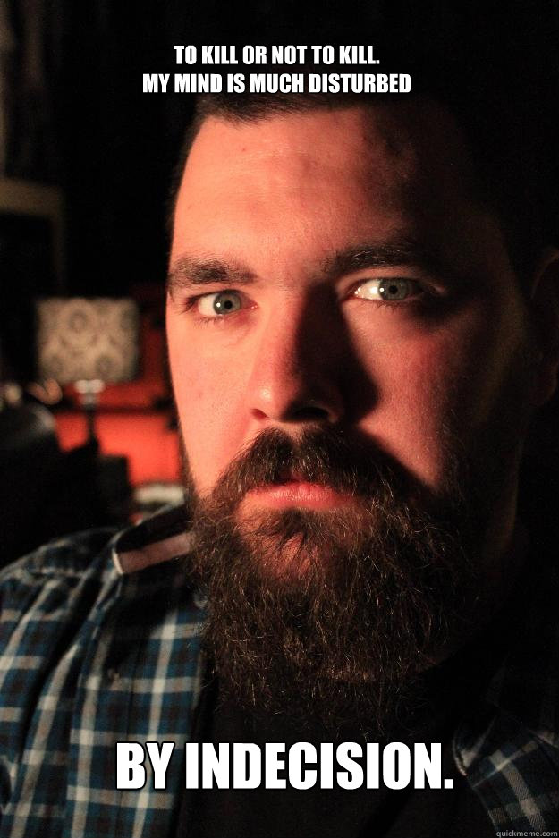 to kill or not to kill. 
My mind is much disturbed  by indecision.   Dating Site Murderer