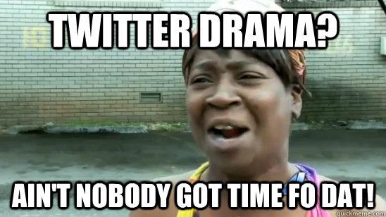 Twitter Drama? ain't nobody got time fo dat! - Twitter Drama? ain't nobody got time fo dat!  twitter drama