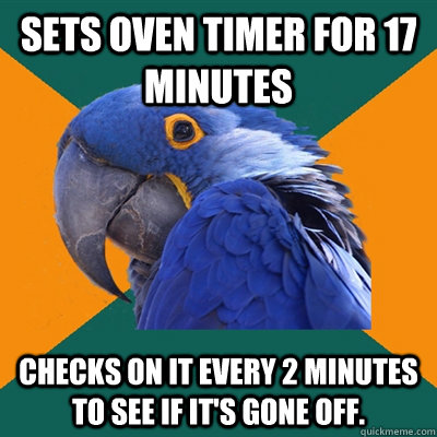 Sets oven timer for 17 Minutes Checks on it every 2 minutes to see if it's gone off.  Paranoid Parrot