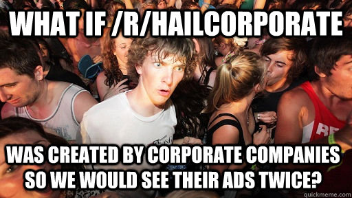 What if /r/hailcorporate was created by corporate companies so we would see their ads twice?  Sudden Clarity Clarence