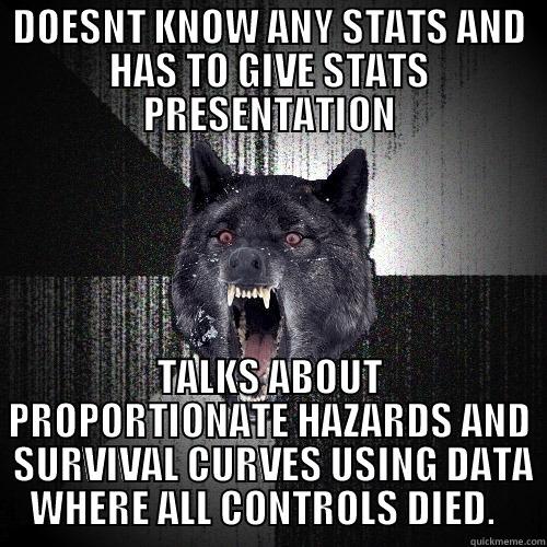 DOESNT KNOW ANY STATS AND HAS TO GIVE STATS PRESENTATION TALKS ABOUT PROPORTIONATE HAZARDS AND  SURVIVAL CURVES USING DATA WHERE ALL CONTROLS DIED.   Insanity Wolf
