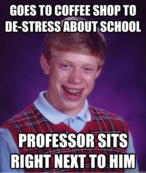 Goes to coffee shop to de-stress about school professor sits right next to him - Goes to coffee shop to de-stress about school professor sits right next to him  Bad Luck Brian
