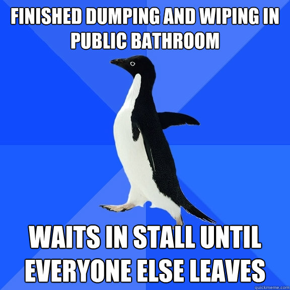 Finished dumping and wiping in public bathroom waits in stall until everyone else leaves  Socially Awkward Penguin