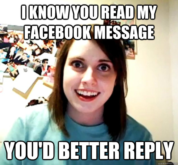 I know you read my facebook message You'd better reply  Overly Attached Girlfriend
