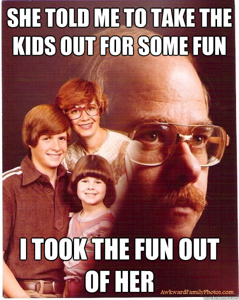 She told me to take the kids out for some fun I took the fun out of her  Vengeance Dad