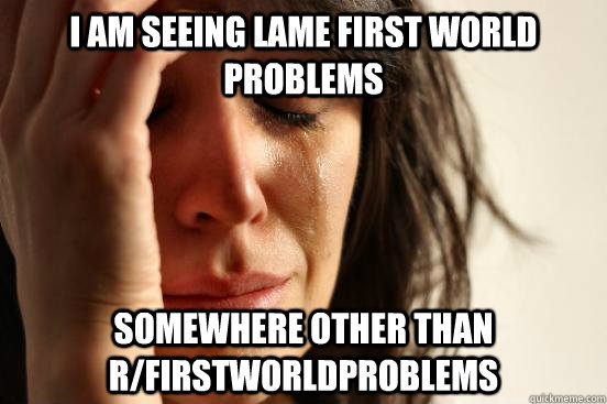 I am seeing lame First World problems somewhere other than  r/firstworldproblems  First World Problems