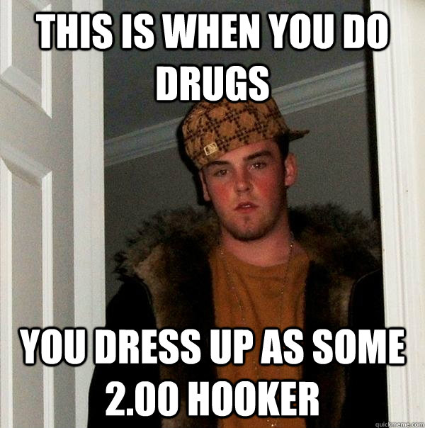 This is when you do drugs you dress up as some 2.00 hooker  Scumbag Steve