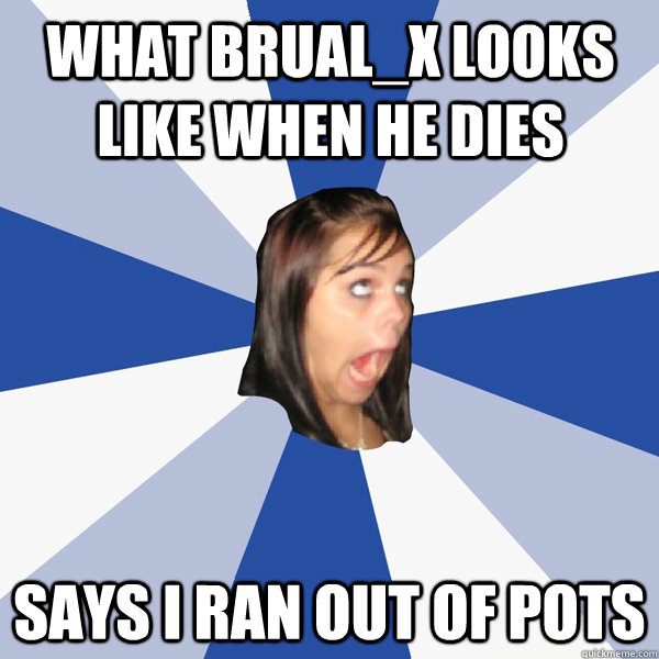 What Brual_X looks like when he dies Says I ran out of pots  Annoying Facebook Girl