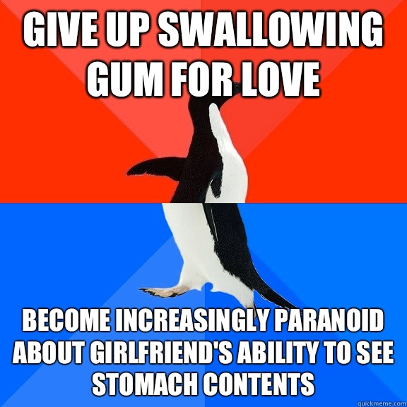 Give up swallowing gum for love Become increasingly paranoid about girlfriend's ability to see stomach contents  Socially Awesome Awkward Penguin