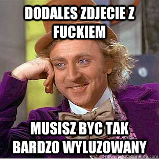 Dodales zdjecie z fuckiem Musisz byc tak bardzo wyluzowany  Condescending Wonka