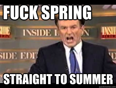 FUCK SPRING STRAIGHT TO SUMMER  Fuck it