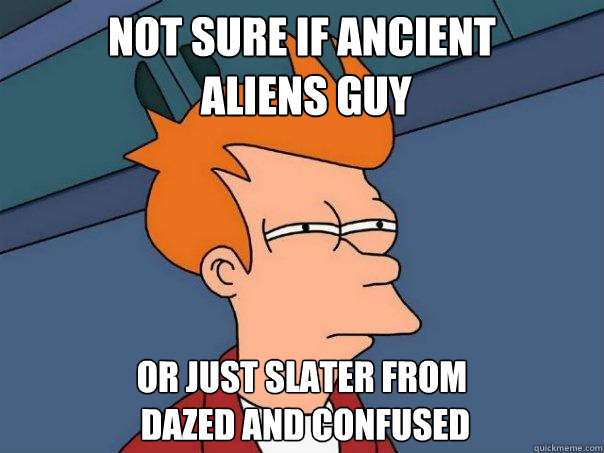 not sure if Ancient
 Aliens guy Or just Slater from
 Dazed and Confused  Futurama Fry