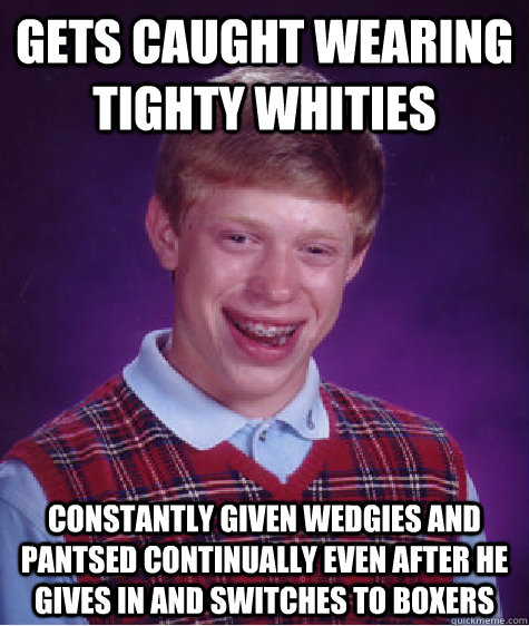 gets caught wearing tighty whities constantly given wedgies and pantsed continually even after he gives in and switches to boxers - gets caught wearing tighty whities constantly given wedgies and pantsed continually even after he gives in and switches to boxers  Bad Luck Brian