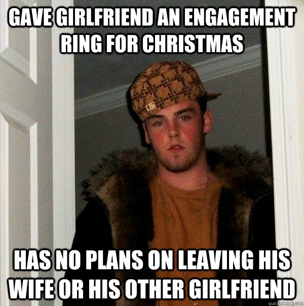 Gave girlfriend an engagement ring for Christmas Has no plans on leaving his wife or his other girlfriend  Scumbag Steve