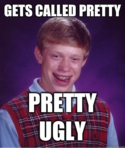 Gets called pretty Pretty ugly  Bad Luck Brian