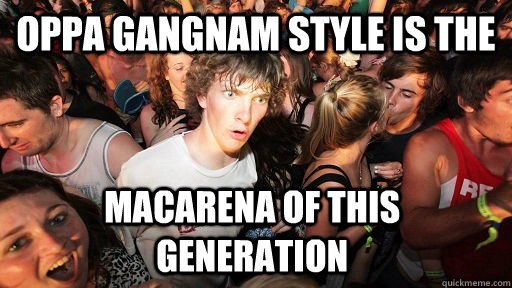 Oppa Gangnam style is the macarena of this generation   Sudden Clarity Clarence