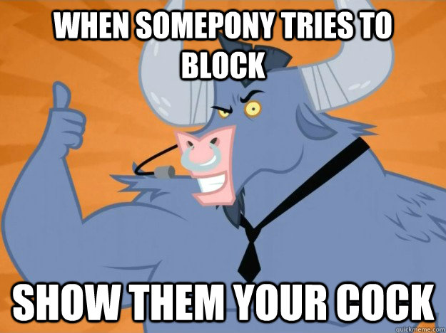 When somepony tries to block show them your cock  